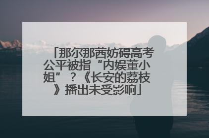 那尔那茜妨碍高考公平被指“内娱董小姐”？《长安的荔枝》播出未受影响