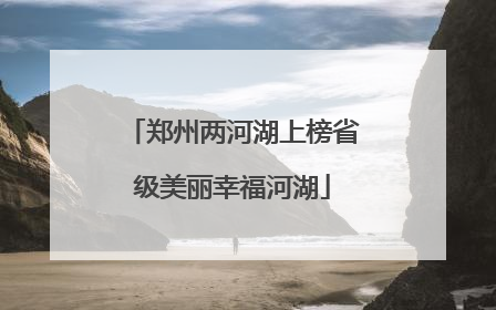 郑州两河湖上榜省级美丽幸福河湖