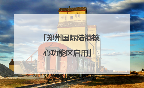 郑州国际陆港核心功能区启用