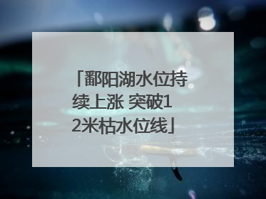 鄱阳湖水位持续上涨 突破12米枯水位线