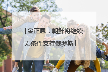 金正恩：朝鲜将继续无条件支持俄罗斯