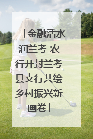 金融活水润兰考 农行开封兰考县支行共绘乡村振兴新画卷