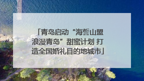 青岛启动“海誓山盟 浪漫青岛”甜蜜计划 打造全国婚礼目的地城市
