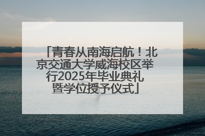 青春从南海启航！北京交通大学威海校区举行2025年毕业典礼暨学位授予仪式