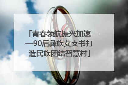 青春领航振兴加速——90后彝族女支书打造民族团结智慧村