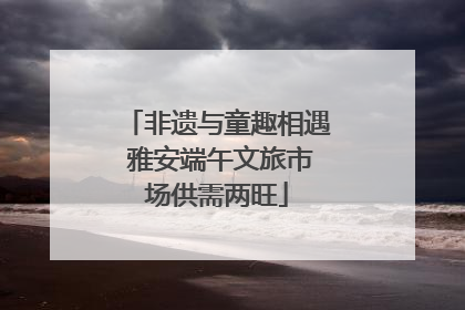 非遗与童趣相遇 雅安端午文旅市场供需两旺