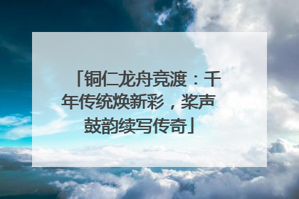 铜仁龙舟竞渡：千年传统焕新彩，桨声鼓韵续写传奇