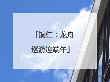 铜仁：龙舟巡游迎端午