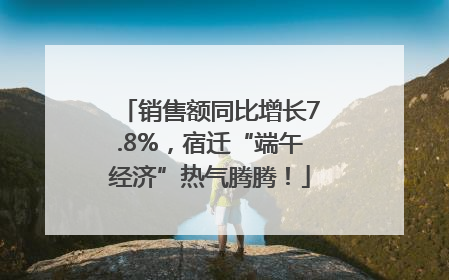 销售额同比增长7.8%，宿迁“端午经济”热气腾腾！