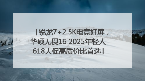 锐龙7+2.5K电竞好屏，华硕无畏16 2025年轻人618大促高质价比首选