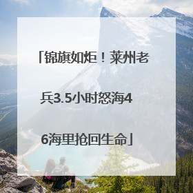 锦旗如炬！莱州老兵3.5小时怒海46海里抢回生命