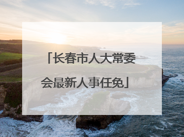 长春市人大常委会最新人事任免