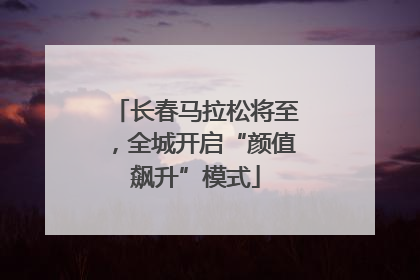 长春马拉松将至，全城开启“颜值飙升”模式