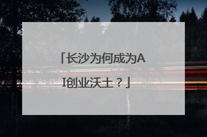 长沙为何成为AI创业沃土？