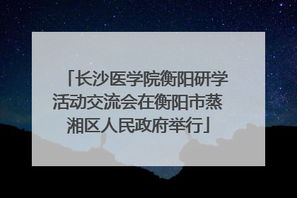 长沙医学院衡阳研学活动交流会在衡阳市蒸湘区人民政府举行