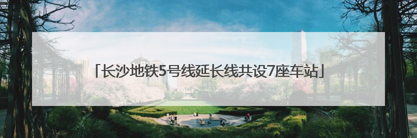 长沙地铁5号线延长线共设7座车站