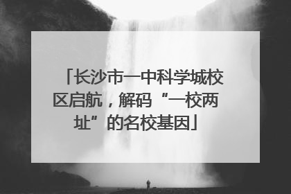 长沙市一中科学城校区启航，解码“一校两址”的名校基因