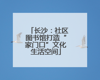 长沙：社区图书馆打造“家门口”文化生活空间
