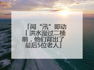 闻“汛”即动丨洪水漫过二楼前，他们背出了最后5位老人