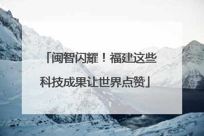 闽智闪耀！福建这些科技成果让世界点赞