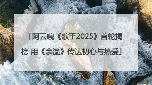 阿云嘎《歌手2025》首轮揭榜 用《余温》传达初心与热爱