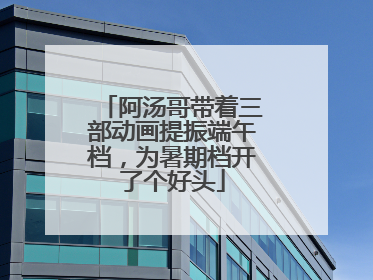 阿汤哥带着三部动画提振端午档，为暑期档开了个好头