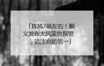 阵风7级左右！顺义发布大风蓝色预警，请注意防范→