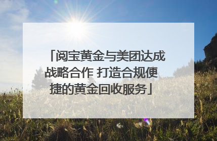阅宝黄金与美团达成战略合作 打造合规便捷的黄金回收服务