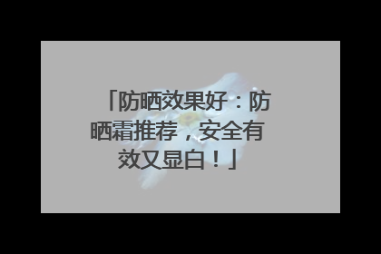 防晒效果好：防晒霜推荐，安全有效又显白！
