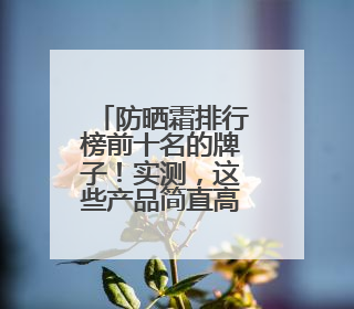 防晒霜排行榜前十名的牌子！实测，这些产品简直高口碑实力派