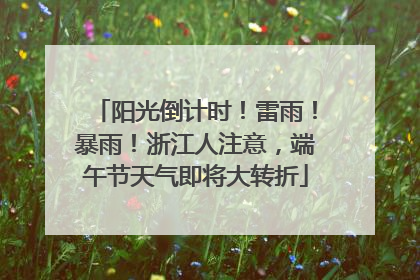 阳光倒计时！雷雨！暴雨！浙江人注意，端午节天气即将大转折