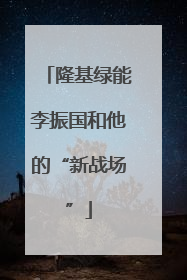 隆基绿能李振国和他的“新战场”