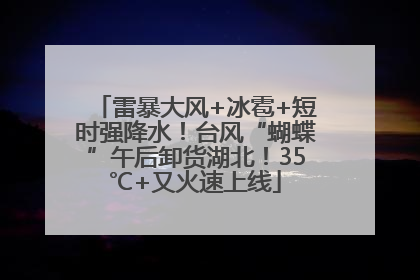 雷暴大风+冰雹+短时强降水！台风“蝴蝶”午后卸货湖北！35℃+又火速上线