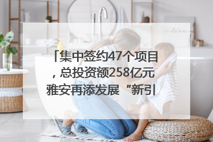 集中签约47个项目，总投资额258亿元 雅安再添发展“新引擎”｜数读西投