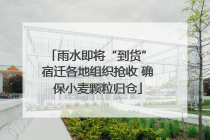 雨水即将“到货” 宿迁各地组织抢收 确保小麦颗粒归仓
