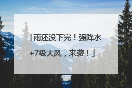 雨还没下完！强降水+7级大风，来袭！