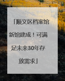 顺义区档案馆新馆建成！可满足未来30年存放需求