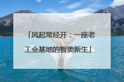 风起常经开：一座老工业基地的智美新生