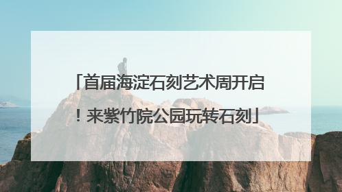 首届海淀石刻艺术周开启！来紫竹院公园玩转石刻