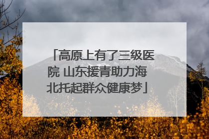 高原上有了三级医院 山东援青助力海北托起群众健康梦
