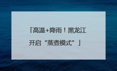 高温+降雨！黑龙江开启“蒸煮模式”