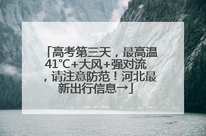 高考第三天，最高温41℃+大风+强对流，请注意防范！河北最新出行信息→
