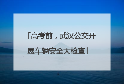 高考前，武汉公交开展车辆安全大检查