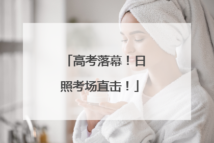 高考落幕！日照考场直击！