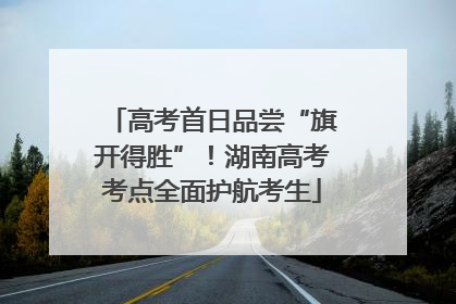 高考首日品尝“旗开得胜”！湖南高考考点全面护航考生