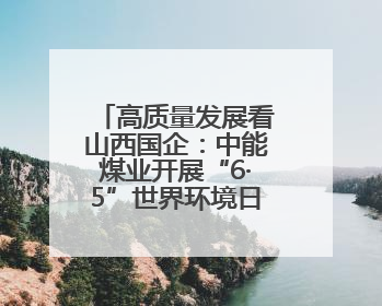 高质量发展看山西国企：中能煤业开展“6·5”世界环境日专题宣传活动 共筑绿色矿山