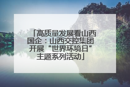 高质量发展看山西国企：山西交控集团开展“世界环境日”主题系列活动