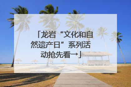 龙岩“文化和自然遗产日”系列活动抢先看→