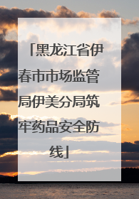 黑龙江省伊春市市场监管局伊美分局筑牢药品安全防线