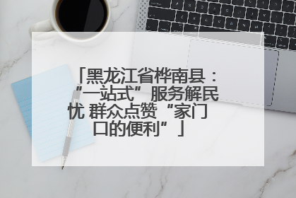 黑龙江省桦南县：“一站式”服务解民忧 群众点赞“家门口的便利”